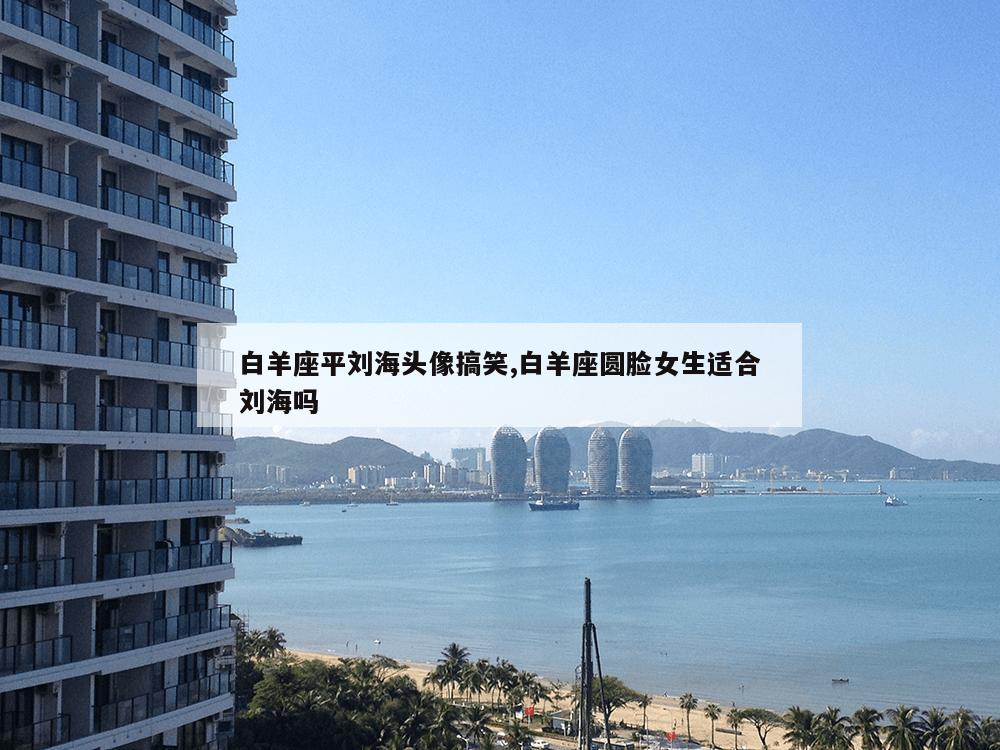 白羊座平刘海头像搞笑,白羊座圆脸女生适合刘海吗