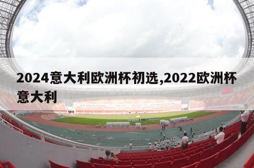 2024意大利欧洲杯初选,2022欧洲杯意大利