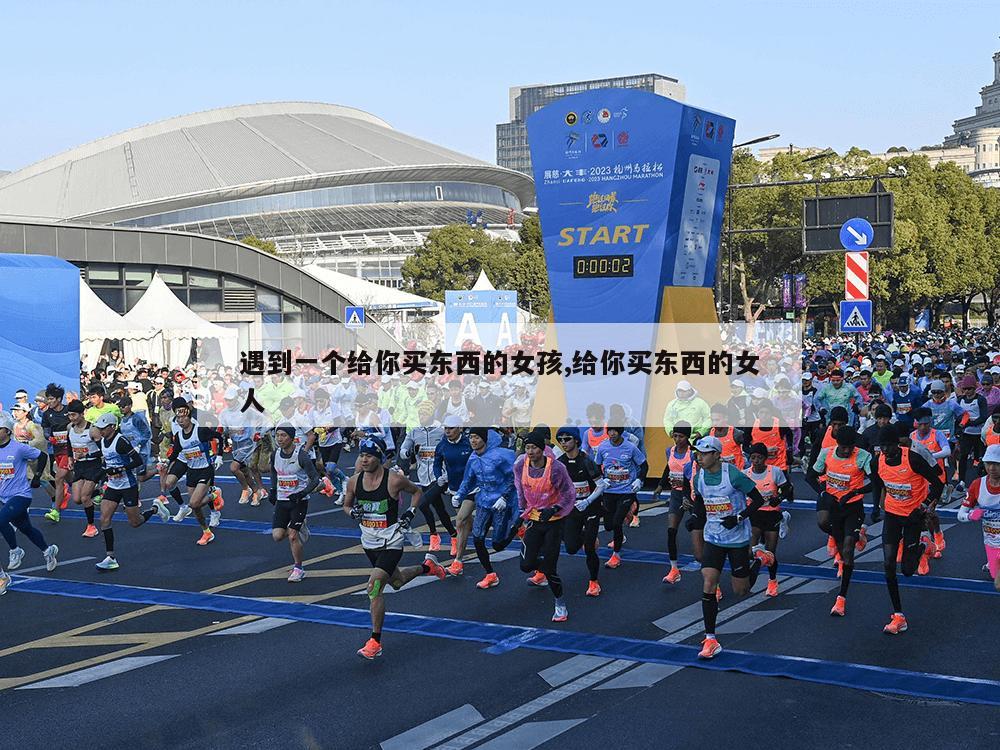 遇到一个给你买东西的女孩,给你买东西的女人