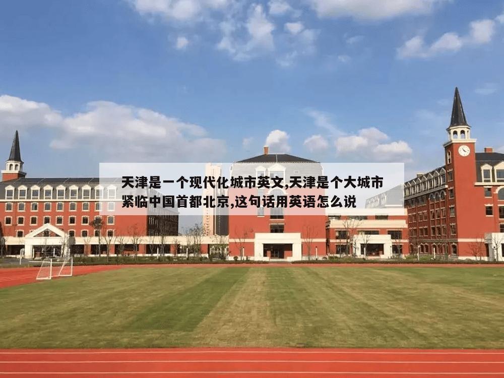 天津是一个现代化城市英文,天津是个大城市紧临中国首都北京,这句话用英语怎么说