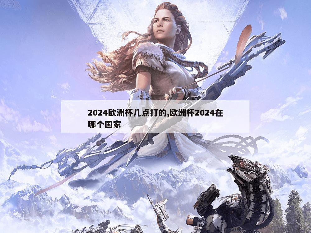 2024欧洲杯几点打的,欧洲杯2024在哪个国家