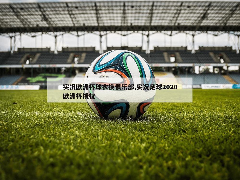 实况欧洲杯球衣换俱乐部,实况足球2020欧洲杯授权