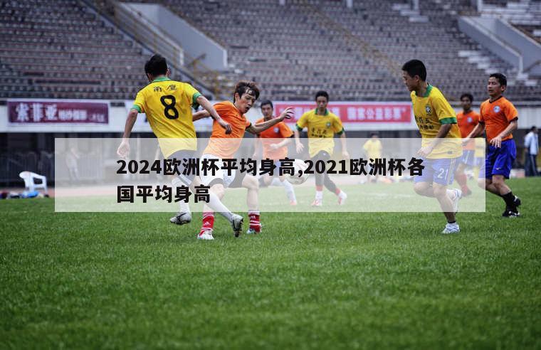 2024欧洲杯平均身高,2021欧洲杯各国平均身高