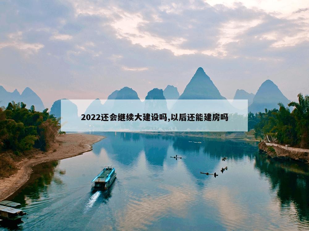 2022还会继续大建设吗,以后还能建房吗