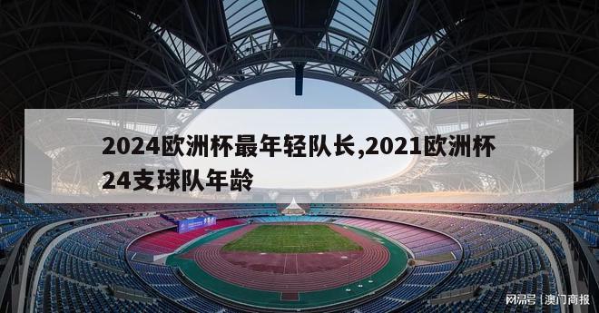 2024欧洲杯最年轻队长,2021欧洲杯24支球队年龄