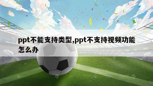 ppt不能支持类型,ppt不支持视频功能怎么办