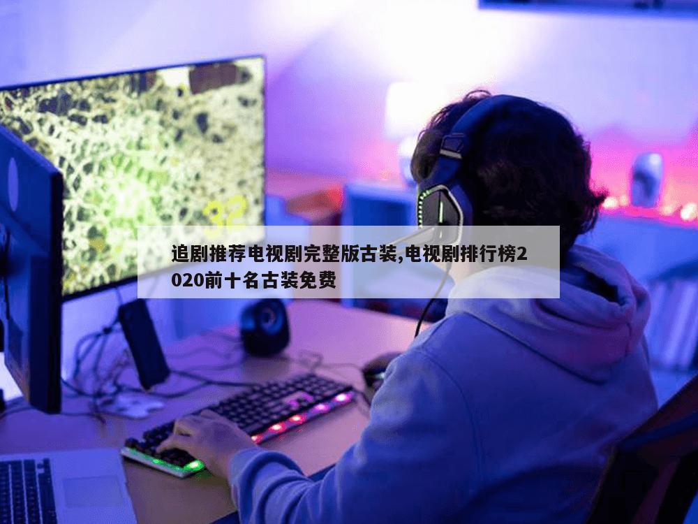 追剧推荐电视剧完整版古装,电视剧排行榜2020前十名古装免费